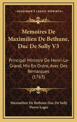 Memoires De Maximilien De Bethune, Duc De Sully V3: Principal Ministre De Henri-Le-Grand, Mis En Ordre, Avec Des Remarques (1763)