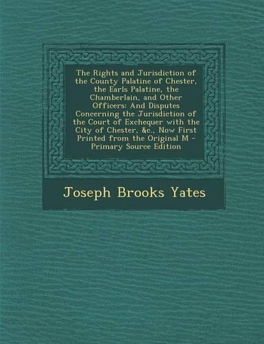 The Rights and Jurisdiction of the County Palatine of Chester, the Earls Palatine, the Chamberlain, and Other Officers