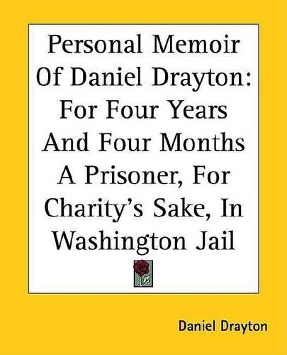 Personal Memoir of Daniel Drayton: For Four Years and Four Months a Prisoner, for Charity's Sake, in Washington Jail
