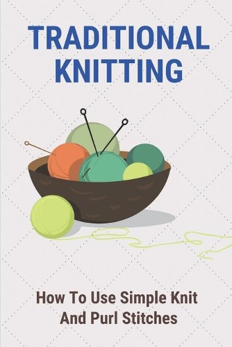 Traditional Knitting: How To Use Simple Knit And Purl Stitches: Knitting
