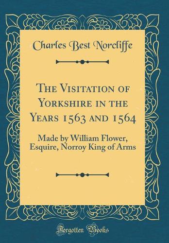The Visitation of Yorkshire in the Years 1563 and 1564: Made by William Flower, Esquire, Norroy King of Arms (Classic Reprint)