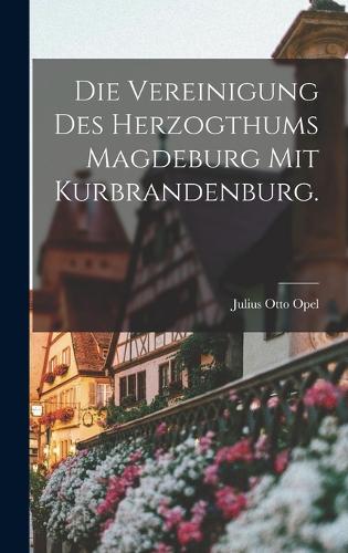 Die Vereinigung des Herzogthums Magdeburg mit Kurbrandenburg.