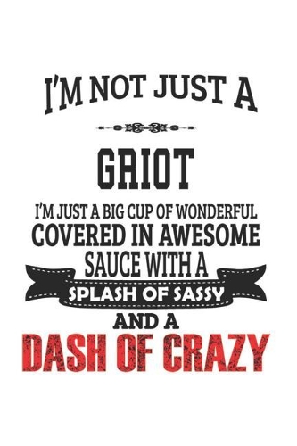 I'm Not Just A Griot I'm Just A Big Cup Of Wonderful Covered In Awesome Sauce With A Splash Of Sassy And A Dash Of Crazy: Notebook: Special Griot Notebook, Journal Gift, Diary, Doodle Gift or Notebook 6 x 9 Compact Size- 109 Blank Lined Pages