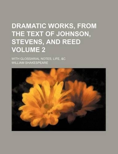 Dramatic Works, from the Text of Johnson, Stevens, and Reed Volume 2; With Glossarial Notes, Life, &C