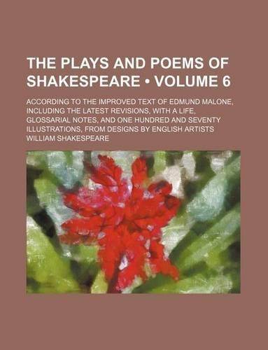 The Plays and Poems of Shakespeare (Volume 6); According to the Improved Text of Edmund Malone, Including the Latest Revisions, with a Life, Glossarial Notes, and One Hundred and Seventy Illustrations, from Designs by English Artists