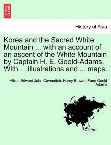 Korea and the Sacred White Mountain ... with an Account of an Ascent of the White Mountain by Captain H. E. Goold-Adams. with ... Illustrations and ... Maps.