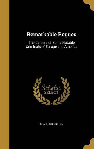 Remarkable Rogues: The Careers of Some Notable Criminals of Europe and America