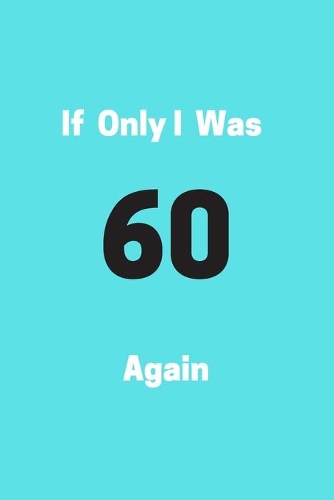 If Only I Was 60 Again: Funny 50th Birthday Gag Notebook to Write In (blue)