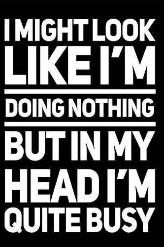 I Might Look Like I'm Doing Nothing But in My Head I'm Quite Busy