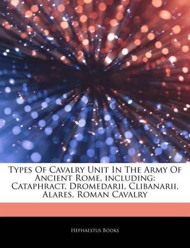 Articles on Types of Cavalry Unit in the Army of Ancient Rome, Including: Cataphract, Dromedarii, Clibanarii, Alares, Roman Cavalry