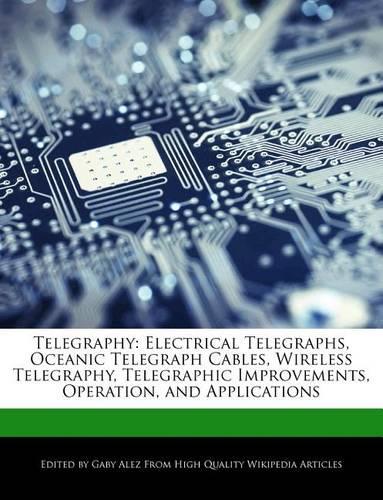 Telegraphy: Electrical Telegraphs, Oceanic Telegraph Cables, Wireless Telegraphy, Telegraphic Improvements, Operation, and Applications