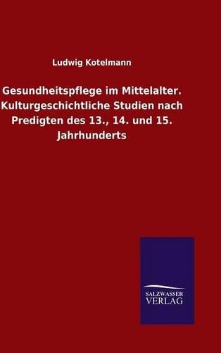 Gesundheitspflege im Mittelalter. Kulturgeschichtliche Studien nach Predigten des 13., 14. und 15. Jahrhunderts