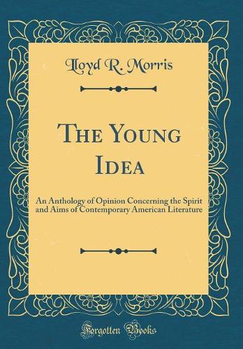 The Young Idea: An Anthology of Opinion Concerning the Spirit and Aims of Contemporary American Literature (Classic Reprint)