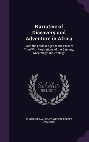 Narrative of Discovery and Adventure in Africa: From the Earliest Ages to the Present Time With Illustrations of the Geology, Mineralogy and Zoology