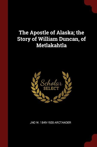 The Apostle of Alaska; the Story of William Duncan, of Metlakahtla