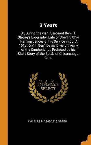 3 Years: Or, During the war: Sergeant Benj. T. Strong's Biography, Late of Oberlin, Ohio: Reminiscences of his Service in Co. A, 101st O.V.I., Gen'l Davis' D