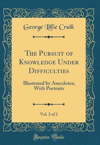The Pursuit of Knowledge Under Difficulties, Vol. 2 of 2: Illustrated by Anecdotes; With Portraits (Classic Reprint)