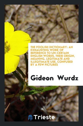 The Foolish Dictionary: An Exhausting Work of Reference to Un-Certain English Words, Their Origin, Meaning, Legitimate and Illegitimate Use, Confused by a Few Pictures