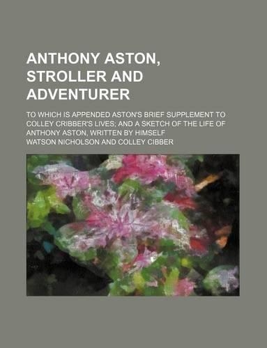 Anthony Aston, Stroller and Adventurer; To Which Is Appended Aston's Brief Supplement to Colley Cribber's Lives and a Sketch of the Life of Anthony Aston, Written by Himself