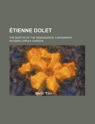 Etienne Dolet; The Martyr of the Renaissance a Biography