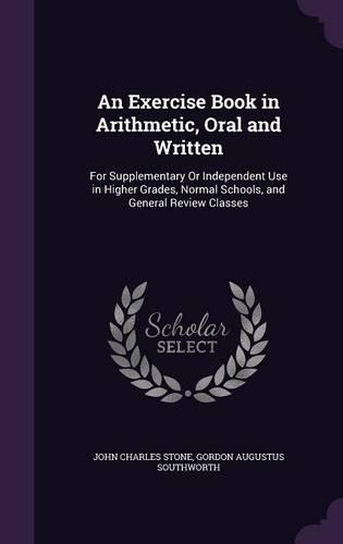An Exercise Book in Arithmetic, Oral and Written: For Supplementary Or Independent Use in Higher Grades, Normal Schools, and General Review Classes