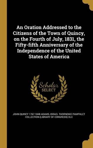 An Oration Addressed to the Citizens of the Town of Quincy, on the Fourth of July, 1831, the Fifty-Fifth Anniversary of the Independence of the United States of America