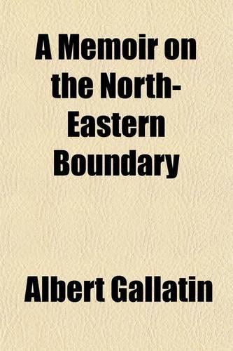 A Memoir on the North-Eastern Boundary; In Connexion with Mr. Jay's Map