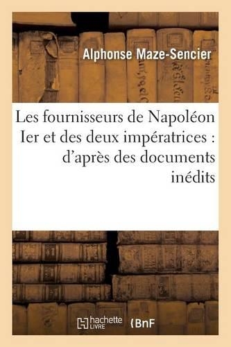 Les Fournisseurs de Napoléon Ier Et Des Deux Impératrices: d'Après Des Documents Inédits,