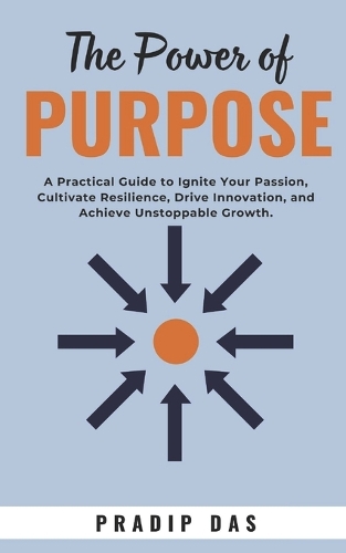 The Power of Purpose: A Practical Guide to Ignite Your Passion, Cultivate Resilience, Drive Innovation, and Achieve Unstoppable Growth.(Super Power)