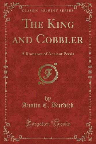 The King and Cobbler: A Romance of Ancient Persia (Classic Reprint)