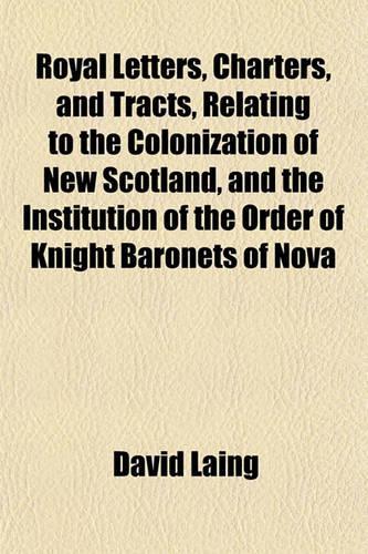 Royal Letters, Charters, and Tracts, Relating to the Colonization of New Scotland, and the Institution of the Order of Knight Baronets of Nova