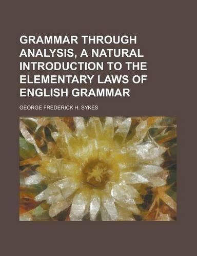 Grammar Through Analysis, a Natural Introduction to the Elementary Laws of English Grammar