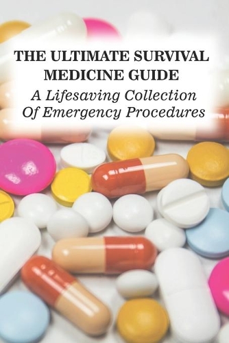The Ultimate Survival Medicine Guide: A Lifesaving Collection Of Emergency Procedures: First Aid Manual