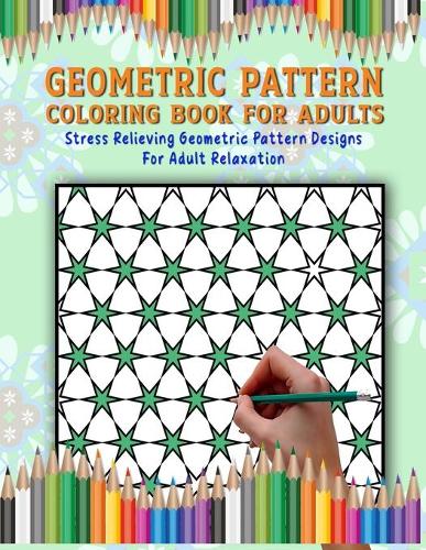 Geometric Pattern Coloring Book: Geometric Pattern Coloring Book For Adults For Stress Relief (Mindful Adult Coloring Books For Relaxation) (Beautiful Adult Geometric Coloring Book)