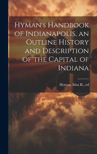 Hyman's Handbook of Indianapolis, an Outline History and Description of the Capital of Indiana