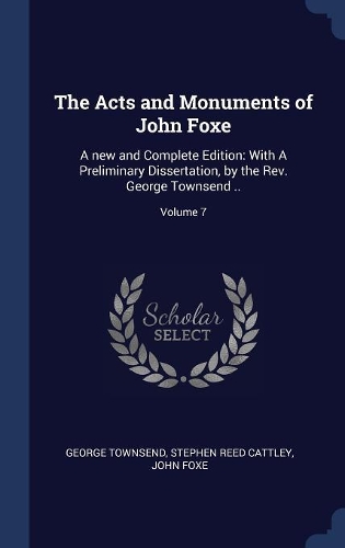 The Acts and Monuments of John Foxe: A new and Complete Edition: With A Preliminary Dissertation, by the Rev. George Townsend ..; Volume 7