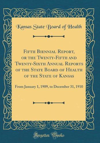 Fifth Biennial Report, or the Twenty-Fifth and Twenty-Sixth Annual Reports of the State Board of Health of the State of Kansas: From January 1, 1909, to December 31, 1910 (Classic Reprint)