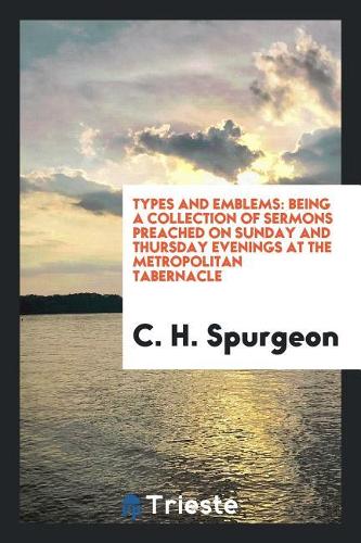 Types and Emblems: Being a Collection of Sermons Preached on Sunday and Thursday Evenings at the Metropolitan Tabernacle