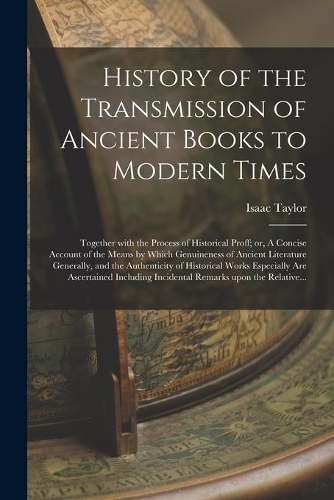 History of the Transmission of Ancient Books to Modern Times; Together With the Process of Historical Proff; or, A Concise Account of the Means by Which Genuineness of Ancient Literature Generally, and the Authenticity of Historical Works Especiall