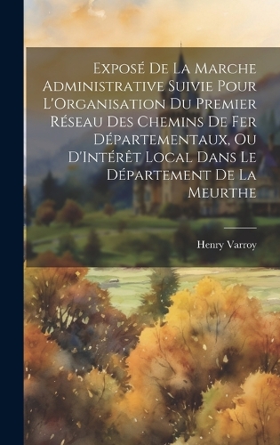 Exposé De La Marche Administrative Suivie Pour L'Organisation Du Premier Réseau Des Chemins De Fer Départementaux, Ou D'Intérêt Local Dans Le Département De La Meurthe