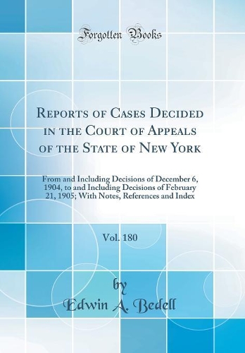 Reports of Cases Decided in the Court of Appeals of the State of New York, Vol. 180: From and Including Decisions of December 6, 1904, to and Including Decisions of February 21, 1905; With Notes, References and Index (Classic Reprint)