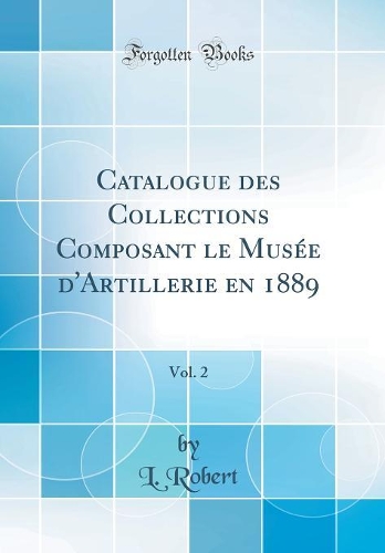 Catalogue des Collections Composant le Musée d'Artillerie en 1889, Vol. 2 (Classic Reprint)