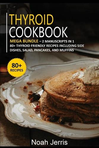Thyroid Cookbook: MEGA BUNDLE - 2 Manuscripts in 1 - 80+ Thyroid - friendly recipes including side dishes, salad, pancakes, and muffins