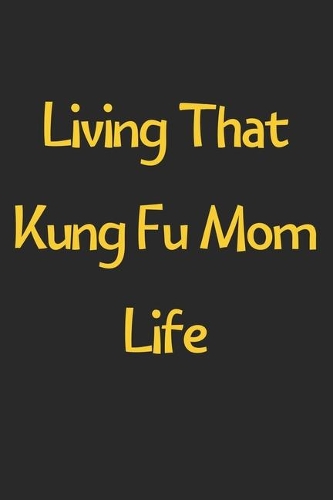 Living That Kung Fu Mom Life: Lined Journal, 120 Pages, 6 x 9, Funny Kung Fu Gift Idea, Black Matte Finish (Living That Kung Fu Mom Life Journal)