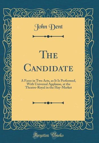 The Candidate: A Farce in Two Acts, as It Is Performed, With Universal Applause, at the Theatre-Royal in the Hay-Market (Classic Reprint)