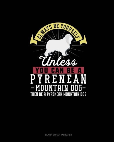 Always Be Yourself Unless You Can Be A Pyrenean Mountain Dog Then Be A Pyrenean Mountain Dog: Blank Guitar Tab Paper