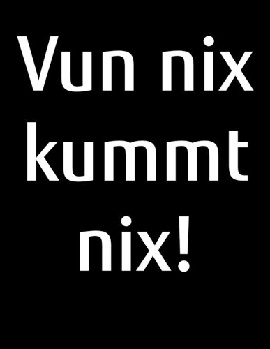 Vun nix kummt nix!