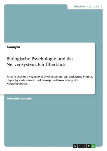 Biologische Psychologie und das Nervensystem. Ein Überblick: Somatisches und vegetatives Nervensystem, das endokrine System, Hypophysenhormone und Prinzip und Anwendung des Neurofeedbacks