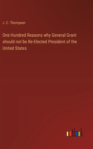 One Hundred Reasons why General Grant should not be Re-Elected President of the United States