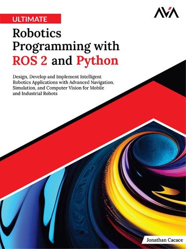 Ultimate Robotics Programming with ROS 2 and Python: Design, Develop, and Implement Intelligent Robotics Applications with Advanced Navigation, Simulation, and Computer Vision for Mobile and Industrial